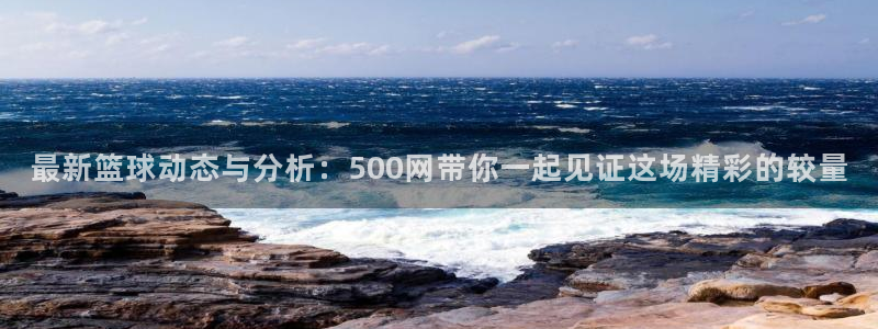 彩易通下载：最新篮球动态与分析：500网带你一起见证这场精彩的较量
